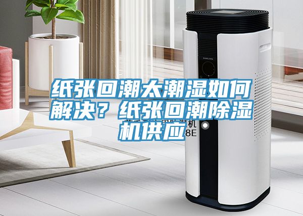 紙張回潮太潮濕如何解決？紙張回潮91看片软件大全供應