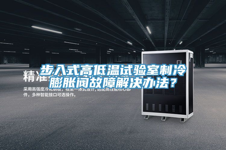 步入式高低溫試驗室製冷膨脹閥故障解決辦法？