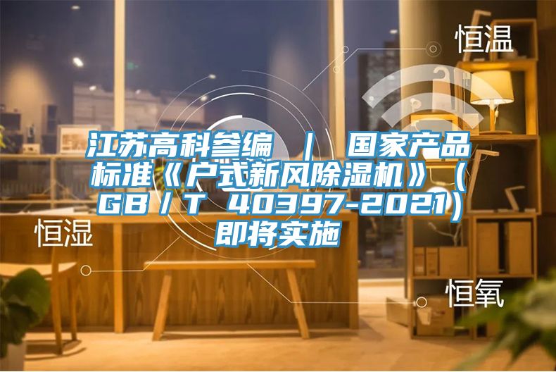 江蘇高科參編 ｜ 國家產品標準《戶式新風91看片软件大全》（GB／T 40397-2021）即將實施