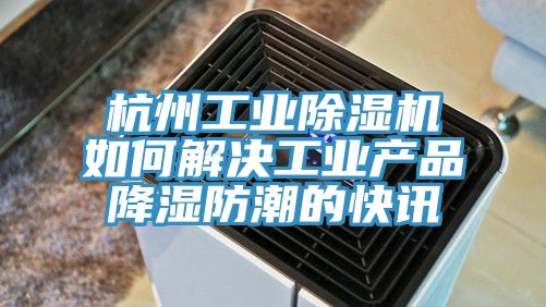 杭州工業91看片软件大全如何解決工業產品降濕防潮的快訊