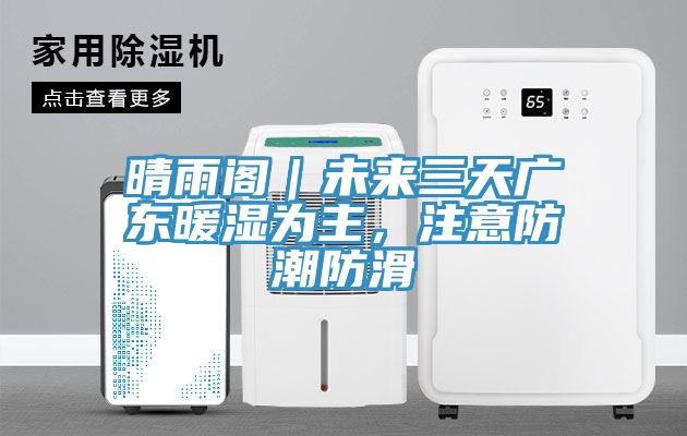 晴雨閣｜未來三天廣東暖濕為主，注意防潮防滑