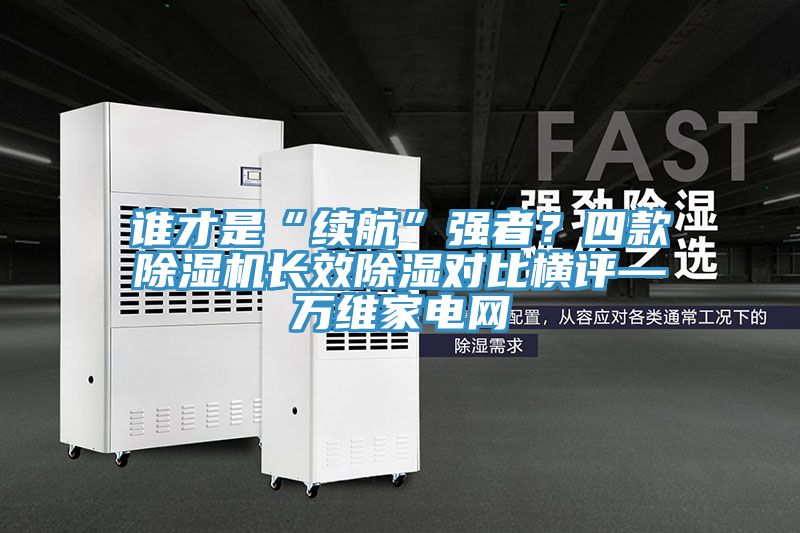 誰才是“續航”強者？四款91看片软件大全長效除濕對比橫評—萬維家電網