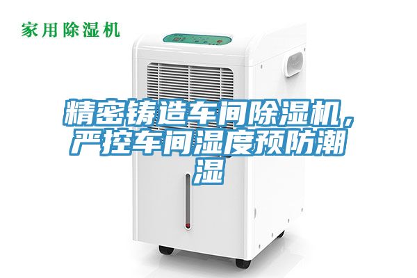 精密鑄造車間91看片软件大全，嚴控車間濕度預防潮濕
