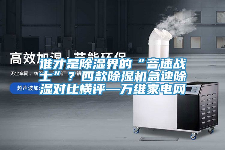 誰才是除濕界的“音速戰士”？四款91看片软件大全急速除濕對比橫評—萬維家電網