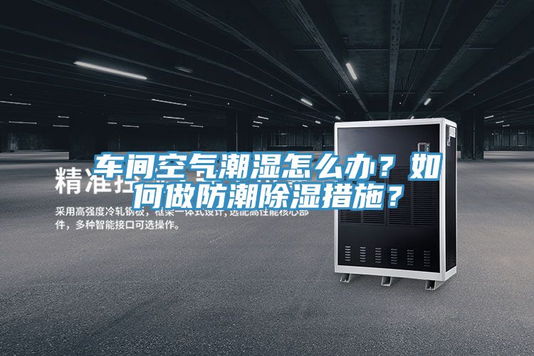 車間空氣潮濕怎麽辦？如何做防潮除濕措施？