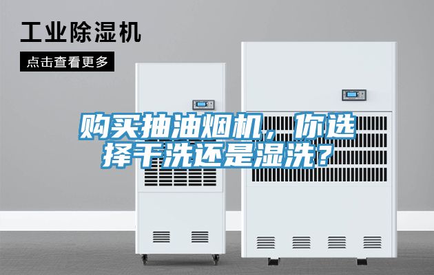 購買抽油煙機，你選擇幹洗還是濕洗？
