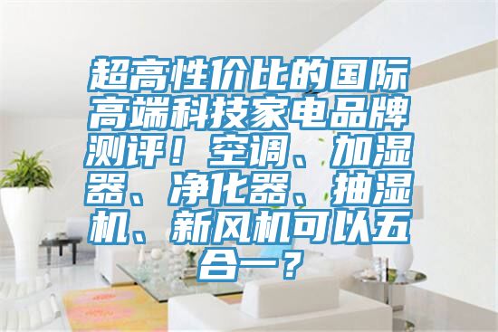 超高性價比的國際高端科技家電品牌測評！空調、加濕器、淨化器、抽濕機、新風機可以五合一？