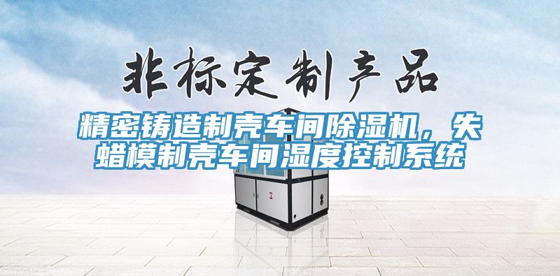 精密鑄造製殼車間91看片软件大全，失蠟模製殼車間濕度控製係統