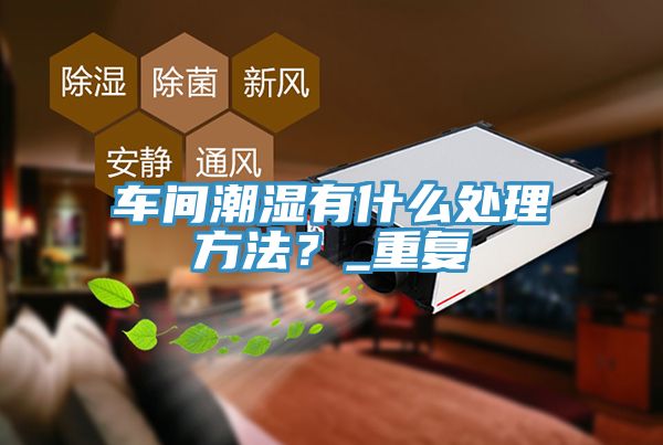 車間潮濕有什麽處理方法？_重複