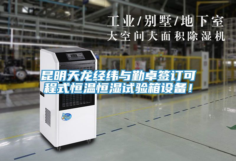 昆明天龍經緯與勤卓簽訂可程式恒溫恒濕試驗箱設備！