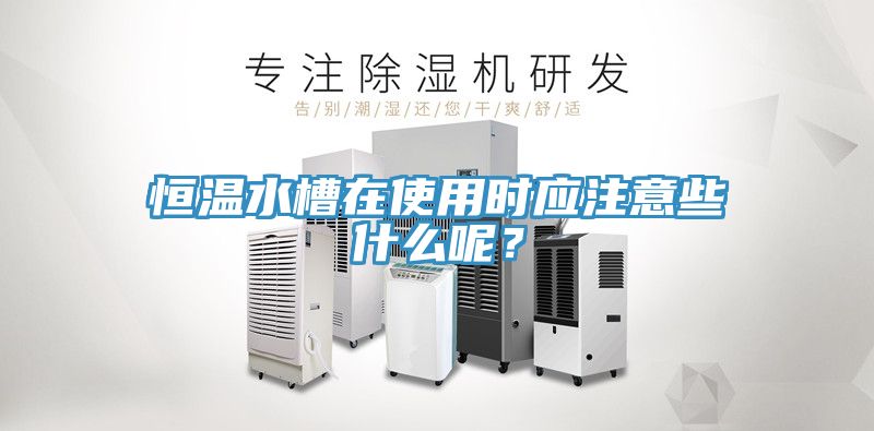 恒溫水槽在使用時應注意些什麽呢？