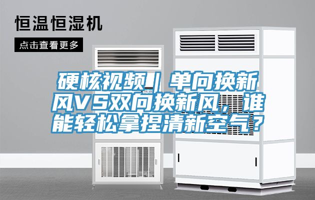硬核視頻｜單向換新風VS雙向換新風，誰能輕鬆拿捏清新空氣？