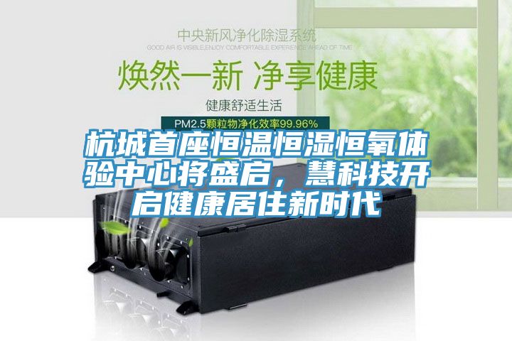 杭城首座恒溫恒濕恒氧體驗中心將盛啟，慧科技開啟健康居住新時代