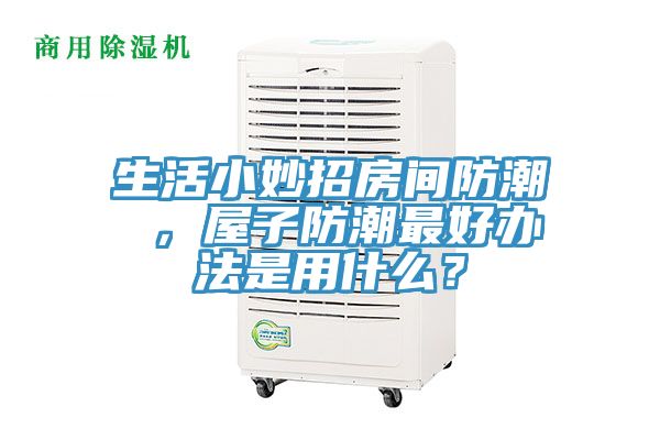 生活小妙招房間防潮 ，屋子防潮最好辦法是用什麽？