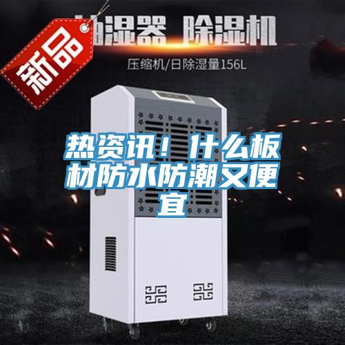 熱資訊！什麽板材防水防潮又便宜
