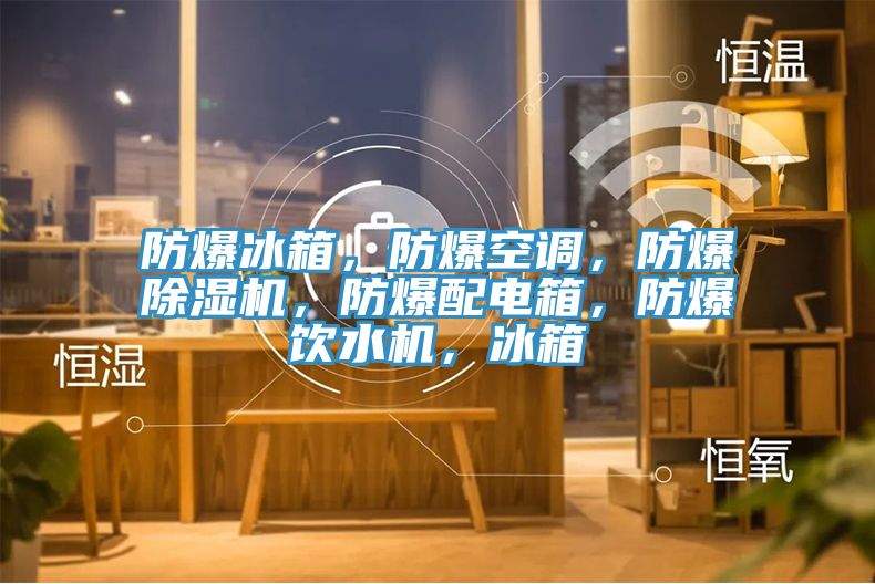 防爆冰箱，防爆空調，防爆91看片软件大全，防爆配電箱，防爆飲水機，冰箱
