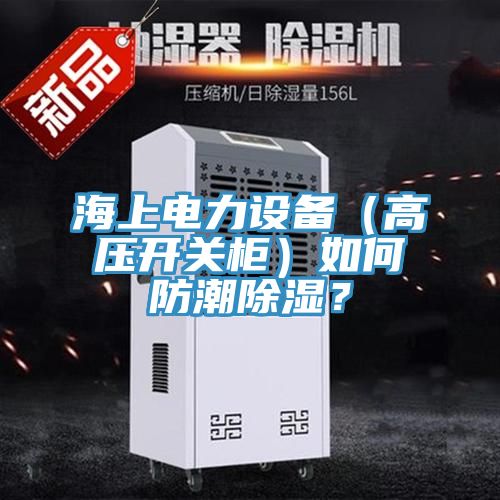海上電力設備（高壓開關櫃）如何防潮除濕？