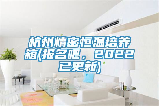 杭州精密恒溫培養箱(報名吧，2022已更新)