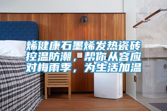 烯健康石墨烯發熱瓷磚控溫防潮，幫你從容應對梅雨季，為生活加溫