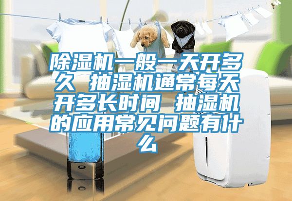91看片软件大全一般一天開多久 抽濕機通常每天開多長時間 抽濕機的應用常見問題有什麽