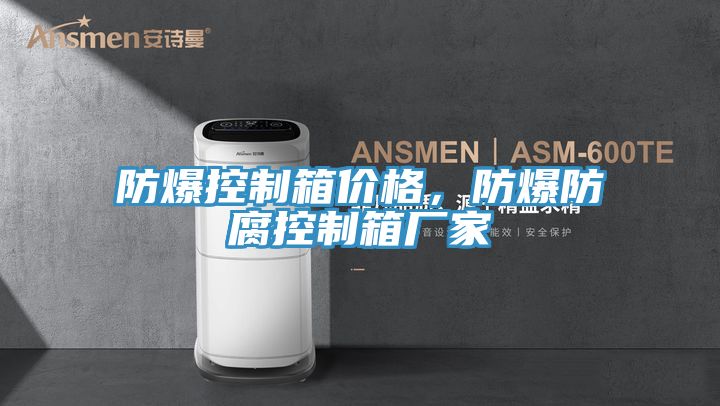 防爆控製箱價格，防爆防腐控製箱廠家