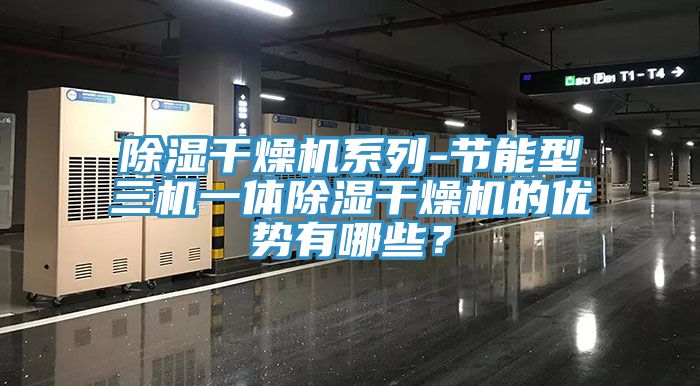 除濕幹燥機係列-節能型三機一體除濕幹燥機的優勢有哪些？