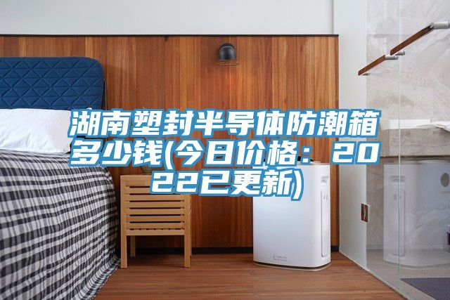 湖南塑封半導體防潮箱多少錢(今日價格：2022已更新)