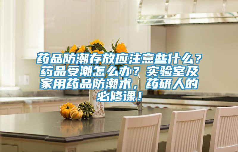 藥品防潮存放應注意些什麽？藥品受潮怎麽辦？實驗室及家用藥品防潮術，藥研人的必修課！