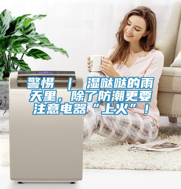 警惕 ｜ 濕噠噠的雨天裏，除了防潮更要注意電器“上火”！