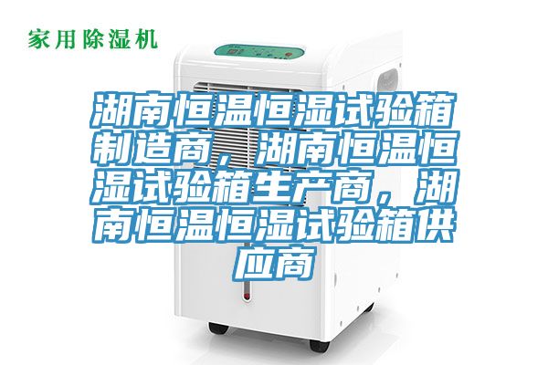 湖南恒溫恒濕試驗箱製造商，湖南恒溫恒濕試驗箱生產商，湖南恒溫恒濕試驗箱供應商