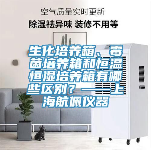 生化培養箱、黴菌培養箱和恒溫恒濕培養箱有哪些區別？——上海航佩儀器