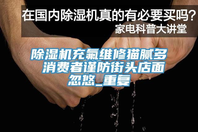 91看片软件大全充氟維修貓膩多 消費者謹防街頭店麵忽悠_重複