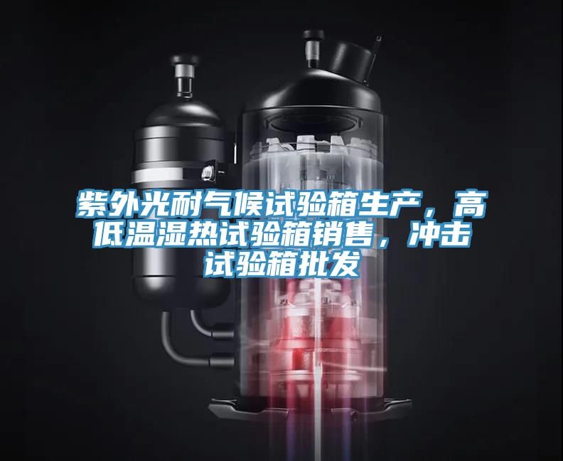 紫外光耐氣候試驗箱生產，高低溫濕熱試驗箱銷售，衝擊試驗箱批發