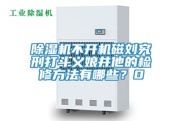 91看片软件大全不開機磁劉究刑打鬥義娘井他的檢修方法有哪些？0