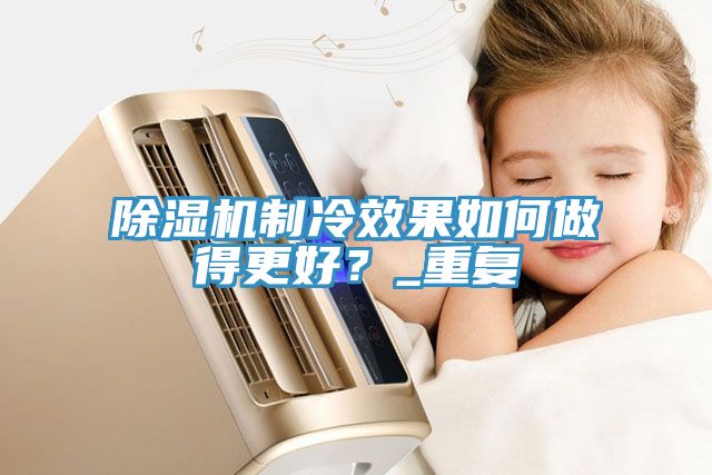 91看片软件大全製冷效果如何做得更好？_重複