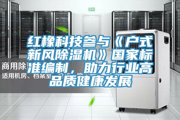 紅橡科技參與《戶式新風91看片软件大全》國家標準編製，助力行業高品質健康發展