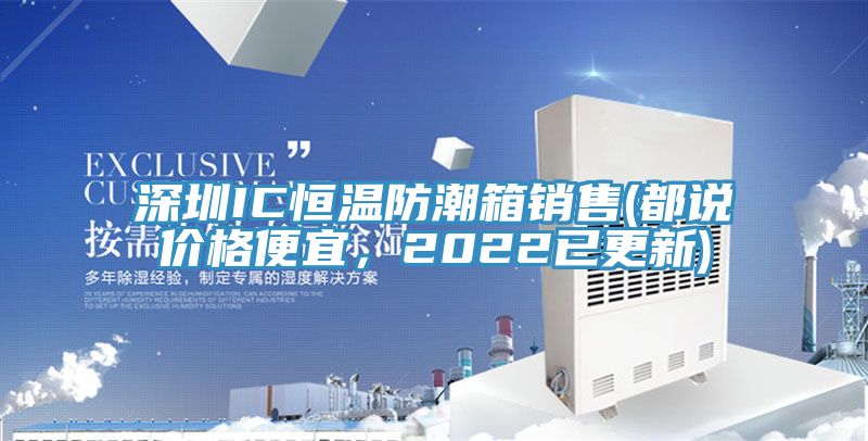 深圳IC恒溫防潮箱銷售(都說價格便宜，2022已更新)