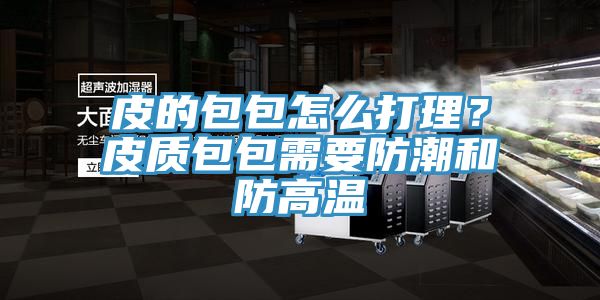 皮的包包怎麽打理？皮質包包需要防潮和防高溫
