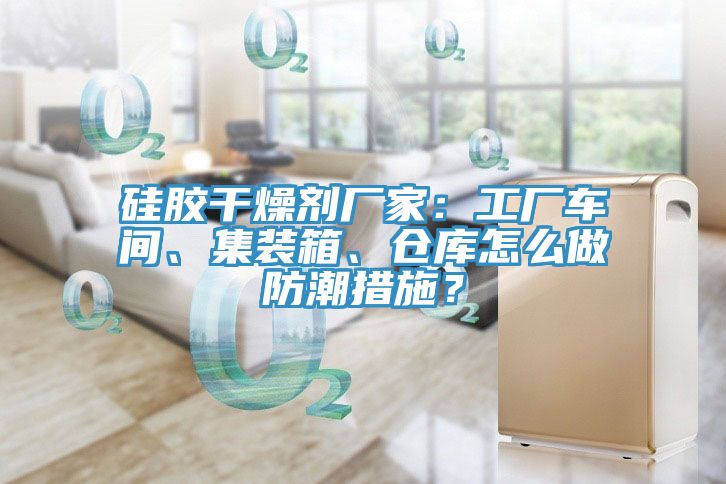 矽膠幹燥劑廠家：工廠車間、集裝箱、倉庫怎麽做防潮措施？