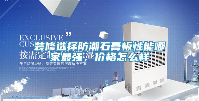 裝修選擇防潮石膏板性能哪家最強，價格怎麽樣