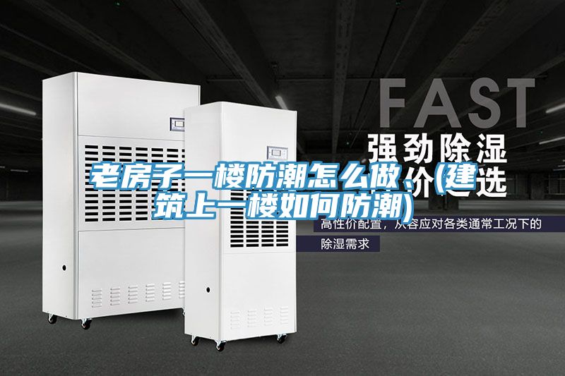 老房子一樓防潮怎麽做、(建築上一樓如何防潮)