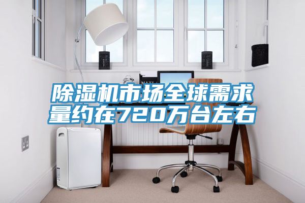 91看片软件大全市場全球需求量約在720萬台左右